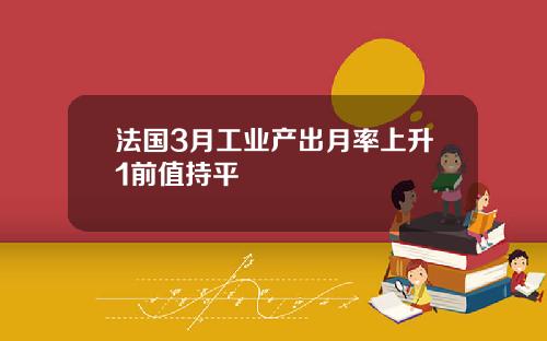 法国3月工业产出月率上升1前值持平