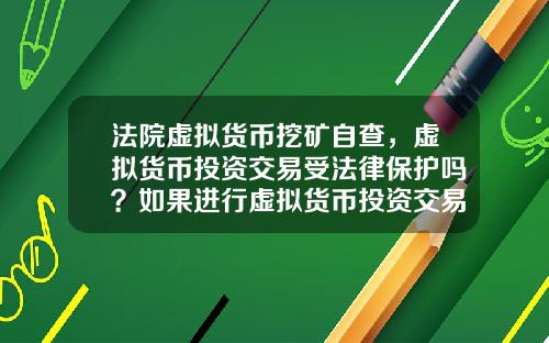 法院虚拟货币挖矿自查，虚拟货币投资交易受法律保护吗？如果进行虚拟货币投资交易，该怎么办？