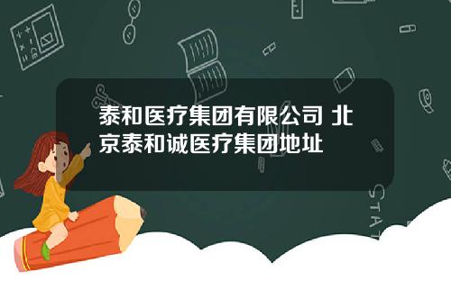 泰和医疗集团有限公司 北京泰和诚医疗集团地址