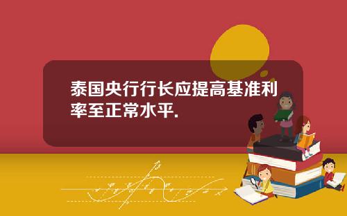 泰国央行行长应提高基准利率至正常水平.