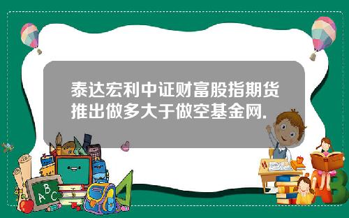 泰达宏利中证财富股指期货推出做多大于做空基金网.