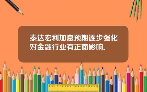 泰达宏利加息预期逐步强化对金融行业有正面影响.
