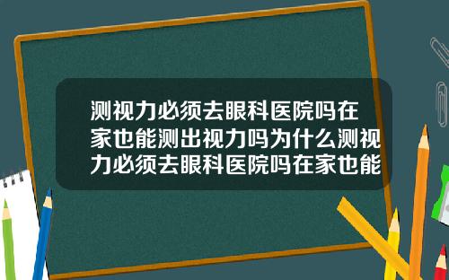 测视力必须去眼科医院吗在家也能测出视力吗为什么测视力必须去眼科医院吗在家也能测出视力吗视频