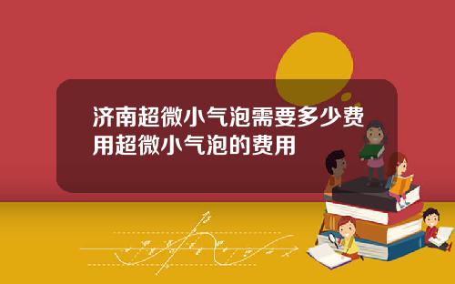 济南超微小气泡需要多少费用超微小气泡的费用