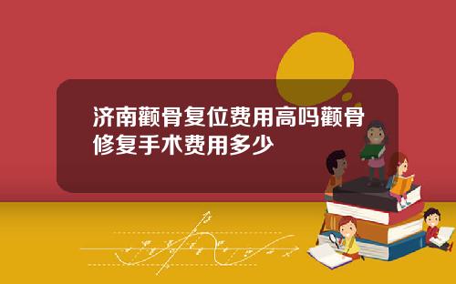 济南颧骨复位费用高吗颧骨修复手术费用多少