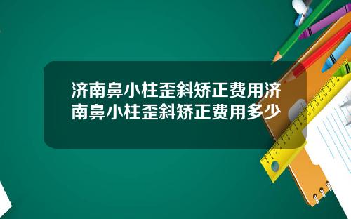 济南鼻小柱歪斜矫正费用济南鼻小柱歪斜矫正费用多少
