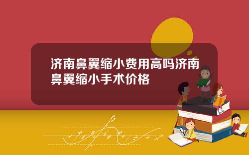 济南鼻翼缩小费用高吗济南鼻翼缩小手术价格