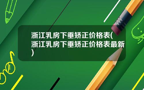 浙江乳房下垂矫正价格表(浙江乳房下垂矫正价格表最新)