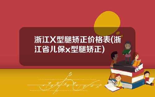 浙江X型腿矫正价格表(浙江省儿保x型腿矫正)