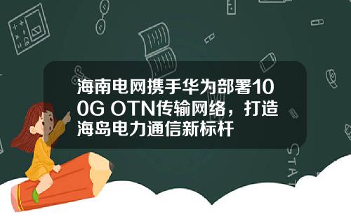海南电网携手华为部署100G OTN传输网络，打造海岛电力通信新标杆