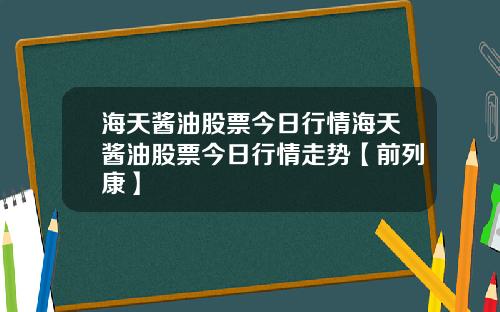 海天酱油股票今日行情海天酱油股票今日行情走势【前列康】