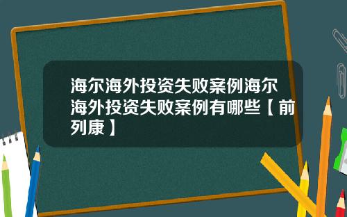 海尔海外投资失败案例海尔海外投资失败案例有哪些【前列康】