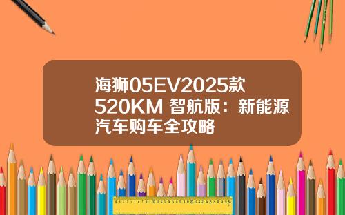海狮05EV2025款 520KM 智航版：新能源汽车购车全攻略