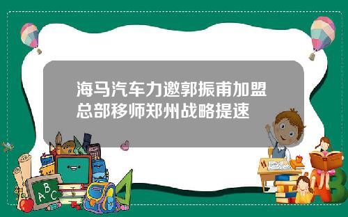 海马汽车力邀郭振甫加盟 总部移师郑州战略提速