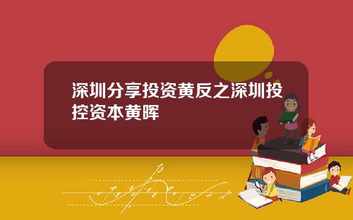 深圳分享投资黄反之深圳投控资本黄晖