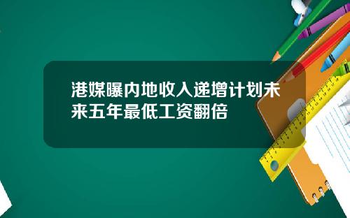 港媒曝内地收入递增计划未来五年最低工资翻倍