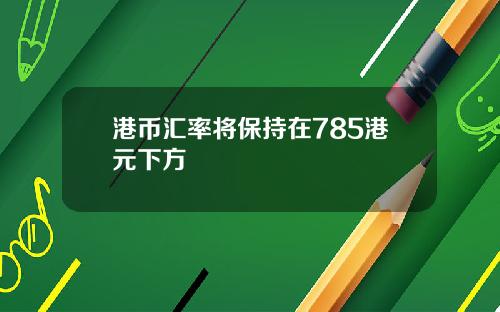 港币汇率将保持在785港元下方