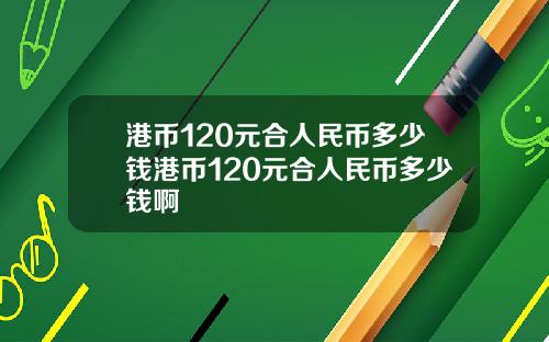 港币120元合人民币多少钱港币120元合人民币多少钱啊