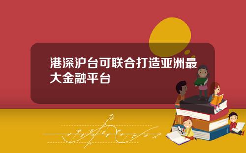 港深沪台可联合打造亚洲最大金融平台