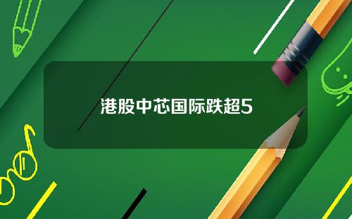 港股中芯国际跌超5