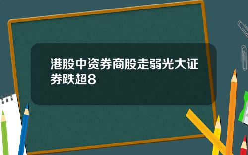 港股中资券商股走弱光大证券跌超8