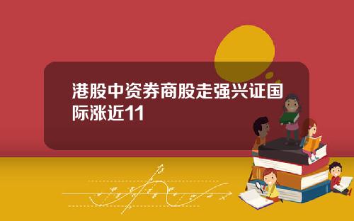 港股中资券商股走强兴证国际涨近11