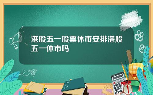 港股五一股票休市安排港股五一休市吗