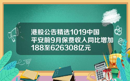 港股公告精选1019中国平安前9月保费收入同比增加188至626308亿元