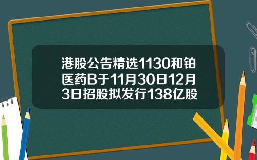 港股公告精选1130和铂医药B于11月30日12月3日招股拟发行138亿股