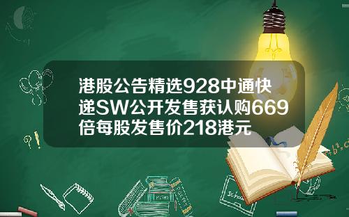 港股公告精选928中通快递SW公开发售获认购669倍每股发售价218港元