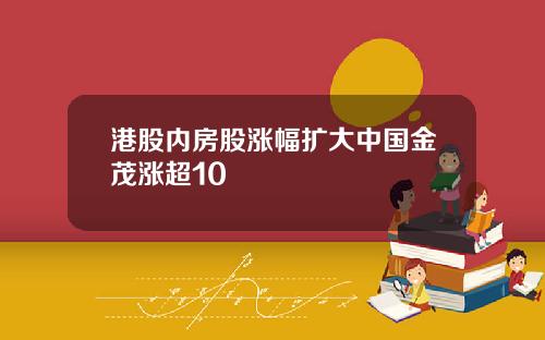 港股内房股涨幅扩大中国金茂涨超10