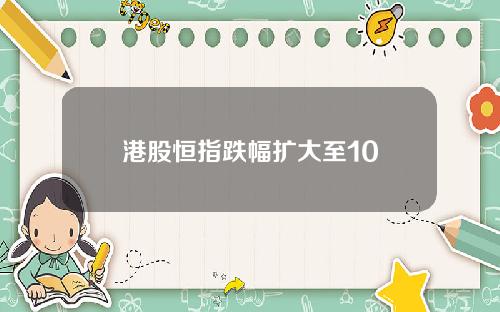 港股恒指跌幅扩大至10