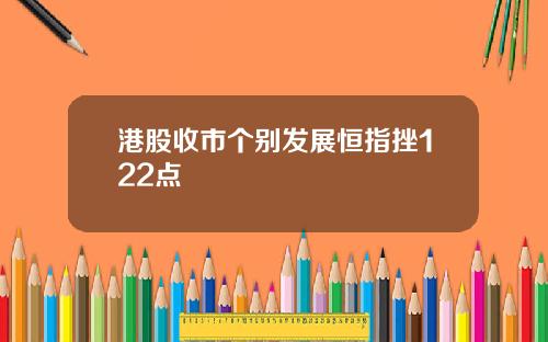 港股收市个别发展恒指挫122点