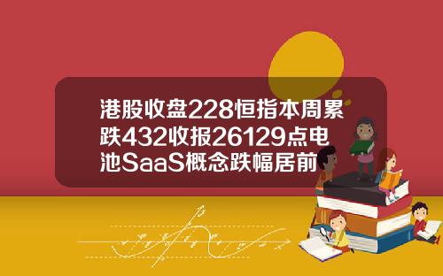 港股收盘228恒指本周累跌432收报26129点电池SaaS概念跌幅居前
