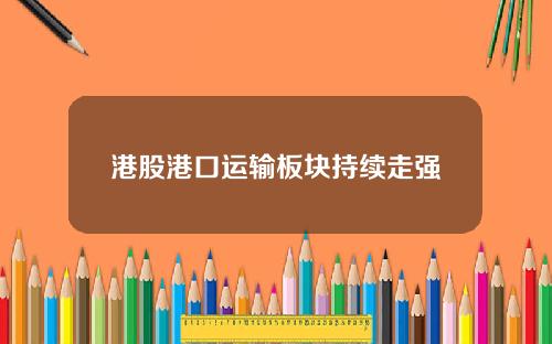 港股港口运输板块持续走强