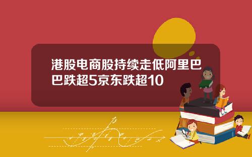 港股电商股持续走低阿里巴巴跌超5京东跌超10