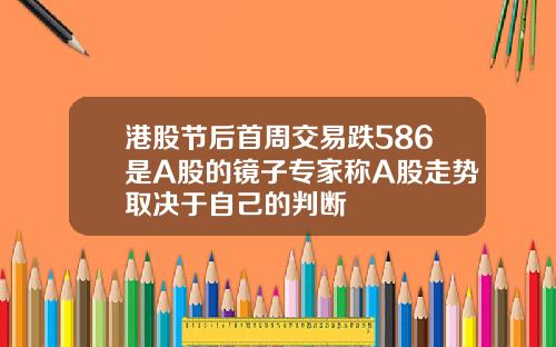 港股节后首周交易跌586是A股的镜子专家称A股走势取决于自己的判断