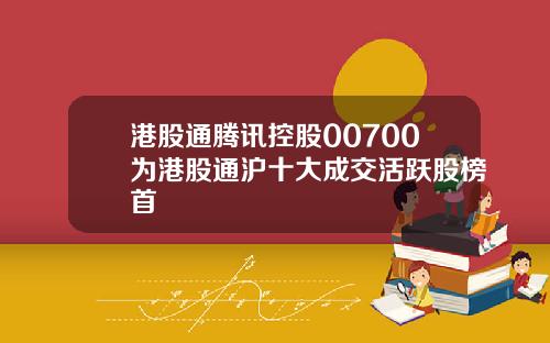港股通腾讯控股00700为港股通沪十大成交活跃股榜首
