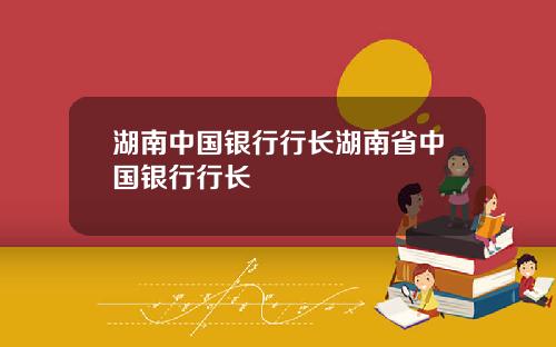 湖南中国银行行长湖南省中国银行行长