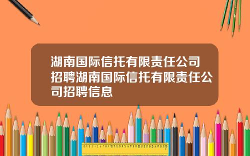 湖南国际信托有限责任公司招聘湖南国际信托有限责任公司招聘信息