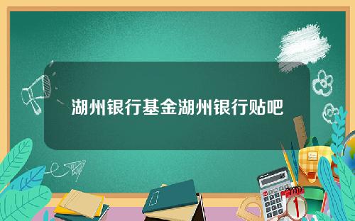 湖州银行基金湖州银行贴吧