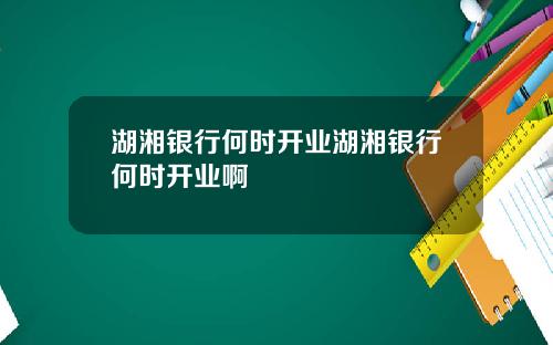 湖湘银行何时开业湖湘银行何时开业啊