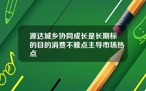 源达城乡协同成长是长期标的目的消费不雅点主导市场热点