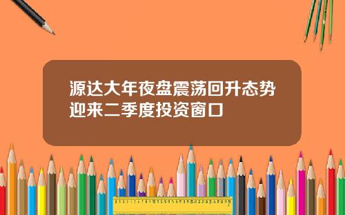 源达大年夜盘震荡回升态势迎来二季度投资窗口
