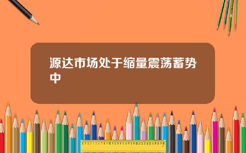 源达市场处于缩量震荡蓄势中