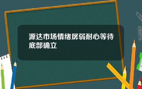 源达市场情绪孱弱耐心等待底部确立