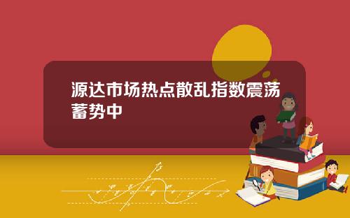 源达市场热点散乱指数震荡蓄势中
