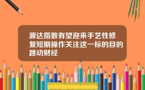 源达指数有望迎来手艺性修复短期操作关注这一标的目的跳动财经