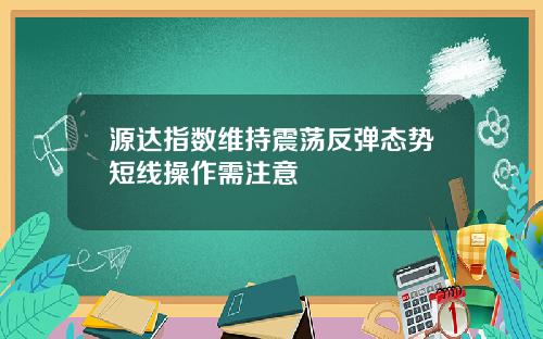 源达指数维持震荡反弹态势短线操作需注意
