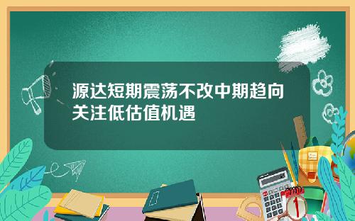源达短期震荡不改中期趋向关注低估值机遇